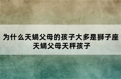 为什么天蝎父母的孩子大多是狮子座 天蝎父母天秤孩子